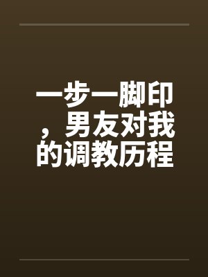 一步一脚印,男友对我的调教历程17-19 一步一脚印,男友对我的调教历程17-19