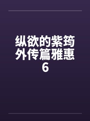纵欲的紫筠外传篇雅惠6 纵欲的紫筠外传篇雅惠6