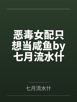 恶毒女配只想当咸鱼by七月流水什笔趣阁无弹窗
