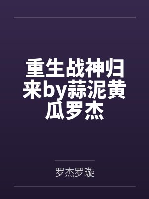 重生战神归来by蒜泥黄瓜罗杰 重生战神归来by蒜泥黄瓜罗杰
