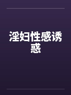 淫妇性感诱惑 淫妇性感诱惑