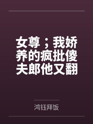 女尊；我娇养的疯批傻夫郎他又翻车了