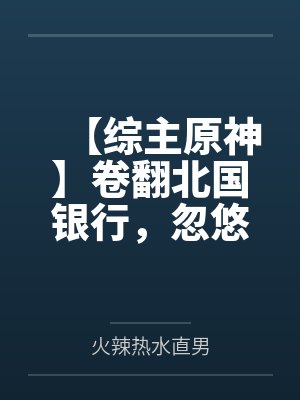 【综主原神】卷翻北国银行,忽悠业界最强 【综主原神】卷翻北国银行,忽悠业界最强