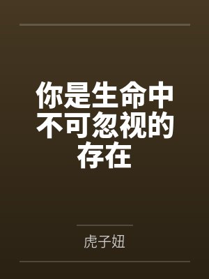 你是生命中不可忽视的存在by虎子妞 你是生命中不可忽视的存在by虎子妞