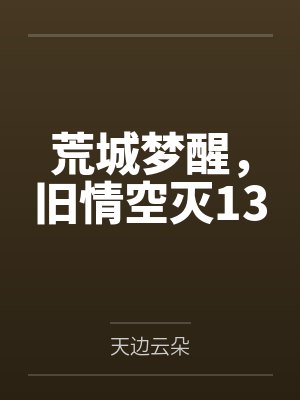 荒城梦醒,旧情空灭13 荒城梦醒,旧情空灭13