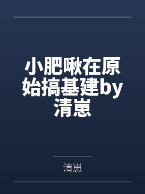 小肥啾在原始搞基建by清崽