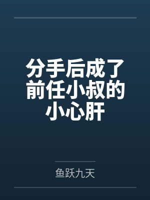 分手后成了前任小叔的小心肝 分手后成了前任小叔的小心肝