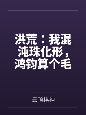 洪荒:我混沌珠化形,鸿钧算个毛by云顶棋神 洪荒:我混沌珠化形,鸿钧算个毛by云顶棋神