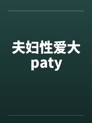 夫妇性爱大paty 夫妇性爱大paty